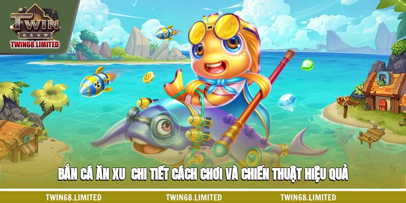 Bắn Cá Ăn Xu - Chi Tiết Cách Chơi Và Chiến Thuật Hiệu Quả